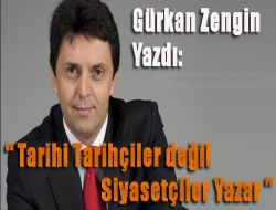 Gürkan Zengin Yazdı:” Tarihi Tarihçiler Değil, Siyasetçiler Yazar”