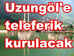 Uzungöl’e Teleferik yapılacak
