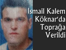 İsmail Kalem Köknar’da Toprağa Verildi