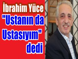 İbrahim Yüce “Ustanın da Ustasıyım” dedi