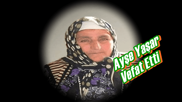 Eğridere Mahallesinden Ayşe Yaşar vefat etti