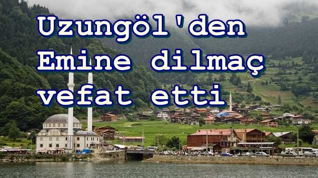 Uzungöl’den Emine Dilmaç Vefat etti