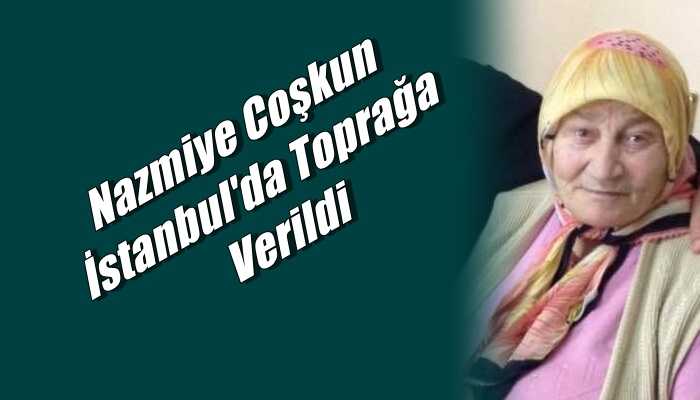 Eğridere Mahallesinden Nazmiye Coşkun İstanbul’da toprağa verildi