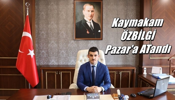 Kaymakam Hamza Özbilgi Pazar’a atandı