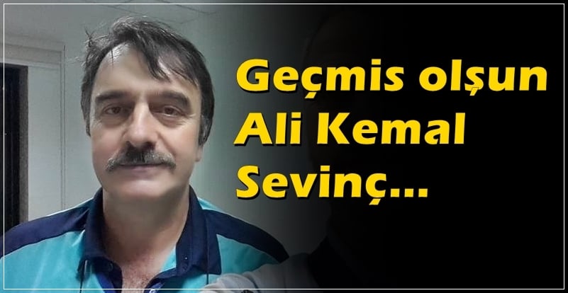 Geçmiş olsun Ali Kemal Sevinç…