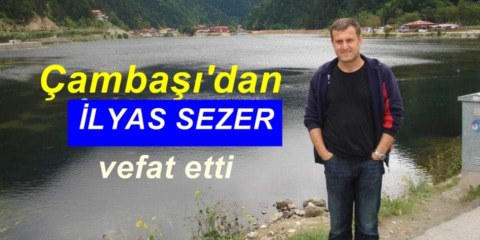 Çambaşı’dan İlyas Sezer Vefat etti