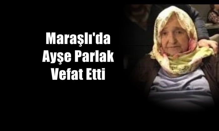 Maraşlı mahallesinden Ayşe Parlak vefat etti