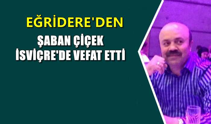 Eğridere mahallesinden Şaban Çiçek İsviçre’de vefat etti