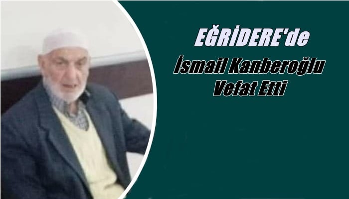 Eğridere mahallesinden İsmail Kanberoğlu vefat etti