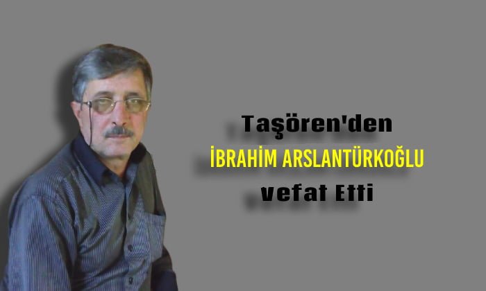 Taşören Mahallesinden İbrahim Arslantürkoğlu Vefat Etti