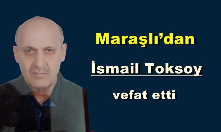 İlçemiz Maraşlı Mahallesinden İsmail Toksoy vefat etti