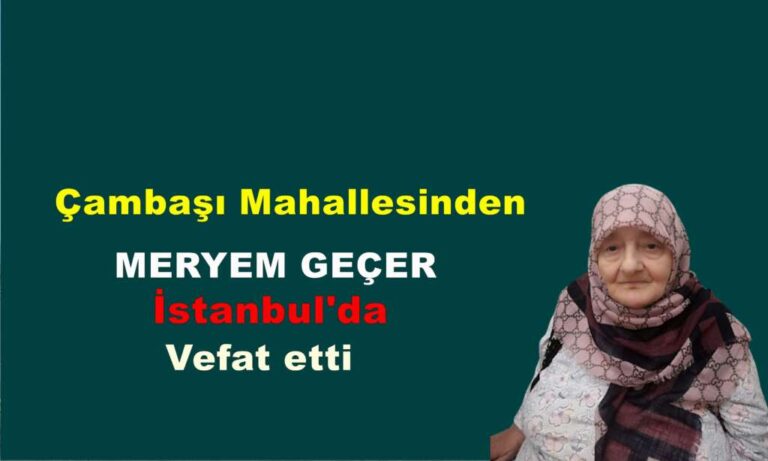 Çambaşı Mahallesinden Meryem Geçer İstanbul’da vefat etti