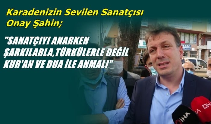 Sanatçıyı anarken şarkılarla, türkülerle değil Kur’an ve dua ile anmak gerekir