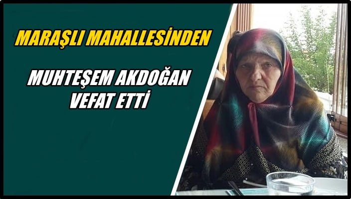 Maraşlı mahallesinden Muhteşem Akdoğan vefat etti
