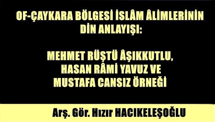 Of-Çaykara Bölgesi İslam Âlimlerinin Din Anlayışı: Mehmet Rüştü Aşıkkutlu, Hasan Rami Yavuz ve Mustafa Cansız Örneği